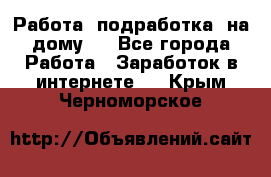 Работа (подработка) на дому   - Все города Работа » Заработок в интернете   . Крым,Черноморское